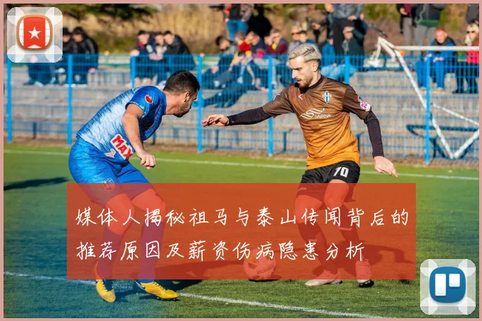 媒体人揭秘祖马与泰山传闻背后的推荐原因及薪资伤病隐患分析