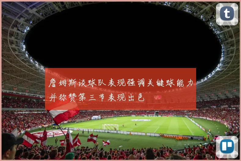 詹姆斯谈球队表现强调关键球能力并称赞第三节表现出色