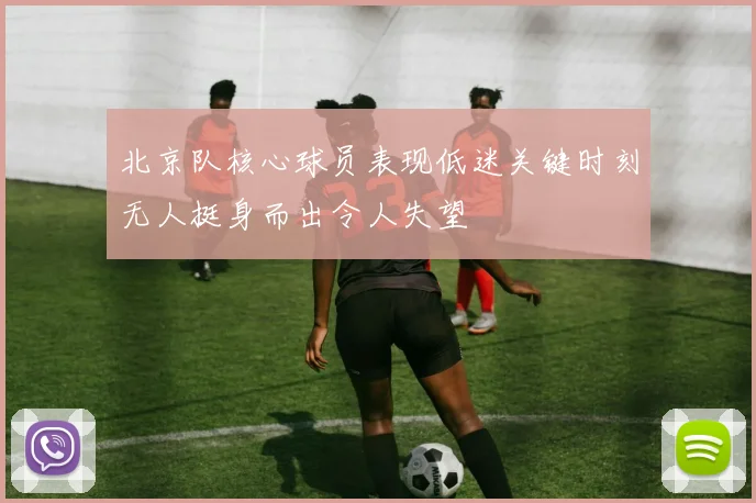 北京队核心球员表现低迷关键时刻无人挺身而出令人失望
