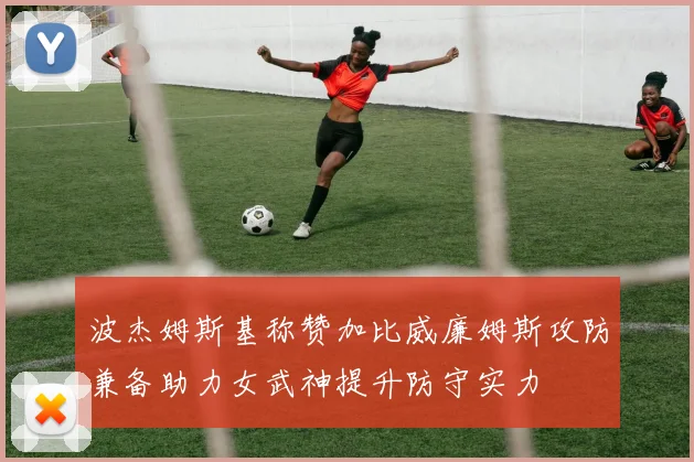 波杰姆斯基称赞加比威廉姆斯攻防兼备助力女武神提升防守实力
