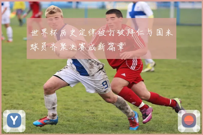 世界杯历史定律被打破拜仁与国米球员齐聚决赛成新篇章