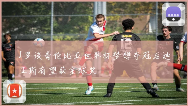 J罗谈哥伦比亚世界杯梦想夺冠后迪亚斯有望获金球奖