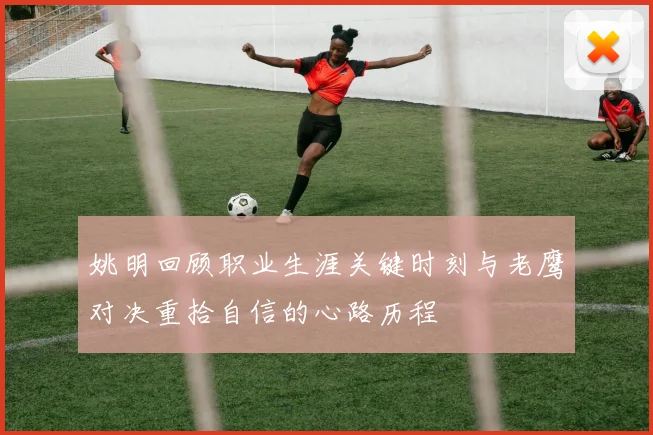 姚明回顾职业生涯关键时刻与老鹰对决重拾自信的心路历程