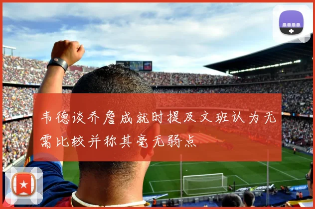 韦德谈乔詹成就时提及文班认为无需比较并称其毫无弱点