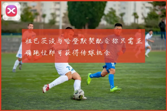 祖巴茨谈与哈登默契配合称只需正确跑位即可获得传球机会