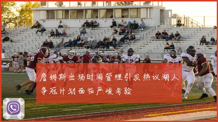 詹姆斯出场时间管理引发热议湖人争冠计划面临严峻考验