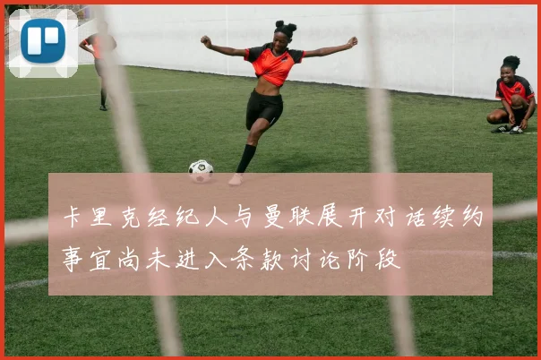 卡里克经纪人与曼联展开对话续约事宜尚未进入条款讨论阶段