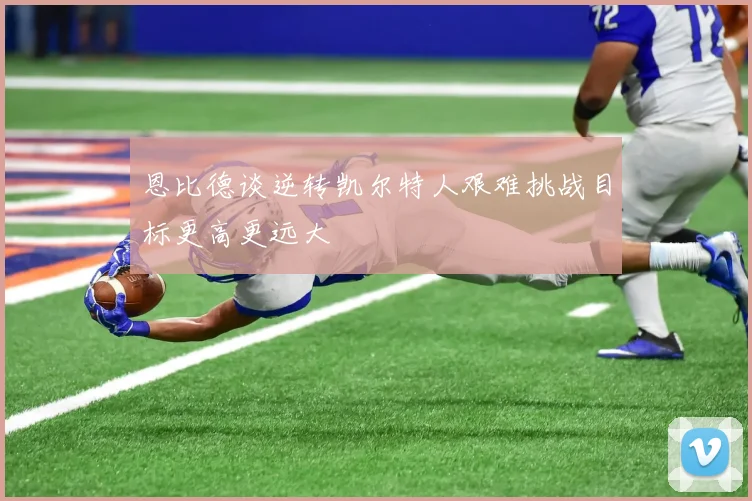 恩比德谈逆转凯尔特人艰难挑战目标更高更远大