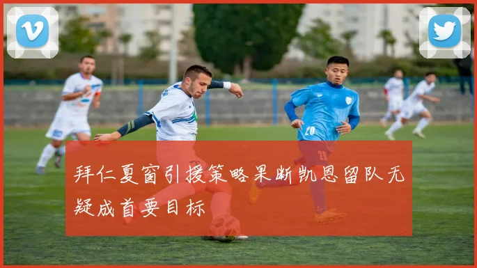 拜仁夏窗引援策略果断凯恩留队无疑成首要目标