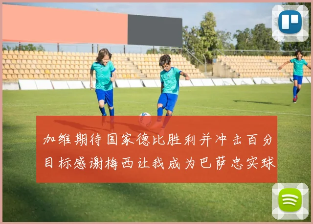 加维期待国家德比胜利并冲击百分目标感谢梅西让我成为巴萨忠实球迷