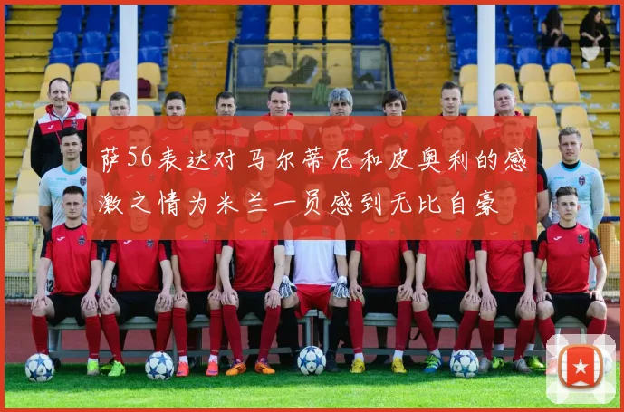 萨56表达对马尔蒂尼和皮奥利的感激之情为米兰一员感到无比自豪