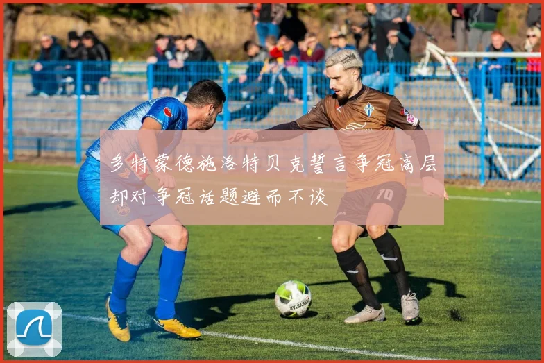 多特蒙德施洛特贝克誓言争冠高层却对争冠话题避而不谈