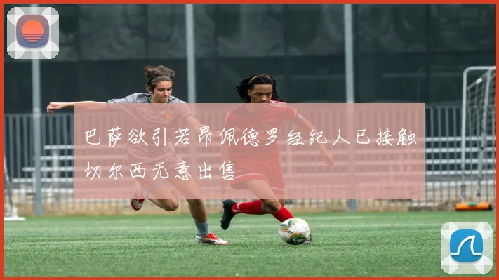 巴萨欲引若昂佩德罗经纪人已接触切尔西无意出售