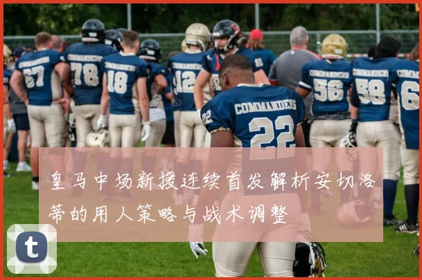 皇马中场新援连续首发解析安切洛蒂的用人策略与战术调整