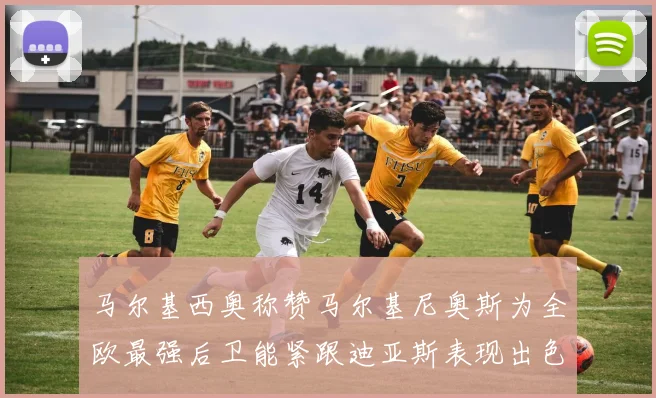 马尔基西奥称赞马尔基尼奥斯为全欧最强后卫能紧跟迪亚斯表现出色